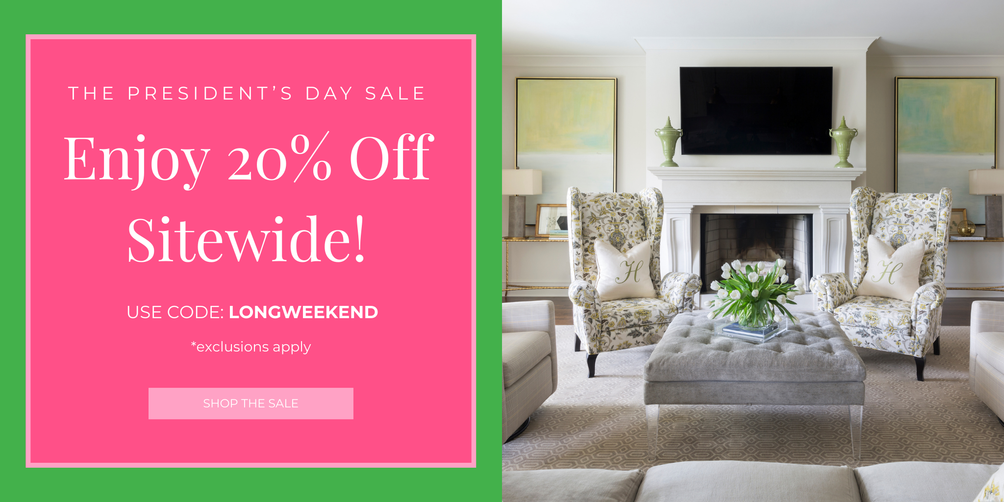 Enjoy 20% Off Sitewide!
SHOP THE SALE
The President’s Day Sale
USE CODE: LONGWEEKEND
*exclusions apply